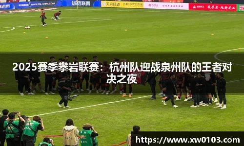 2025赛季攀岩联赛：杭州队迎战泉州队的王者对决之夜