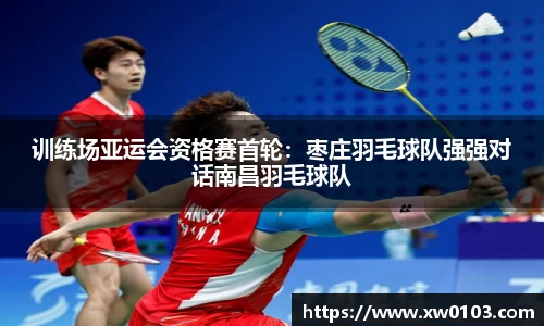 训练场亚运会资格赛首轮：枣庄羽毛球队强强对话南昌羽毛球队