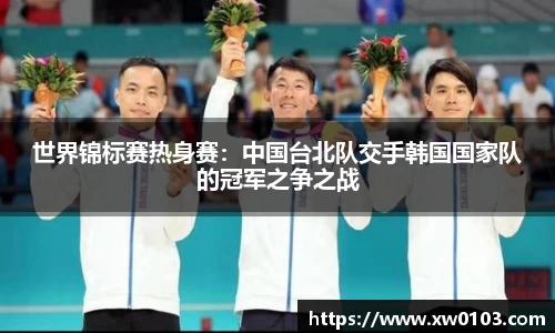 世界锦标赛热身赛：中国台北队交手韩国国家队的冠军之争之战
